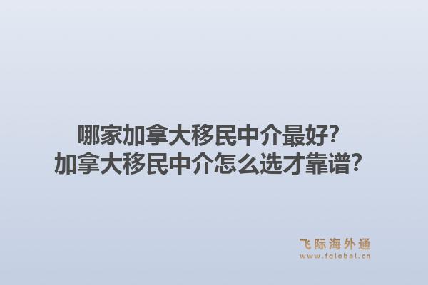 哪家加拿大移民中介最好？加拿大移民中介怎么選才靠譜？1.jpg