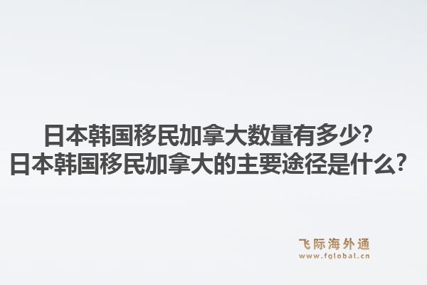 日本韓國(guó)移民加拿大數(shù)量有多少？日本韓國(guó)移民加拿大的主要途徑是什么？1.jpg
