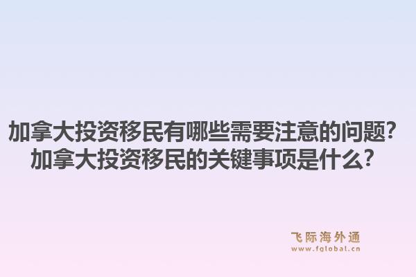加拿大投資移民有哪些需要注意的問題？加拿大投資移民的關(guān)鍵事項是什么？1.jpg