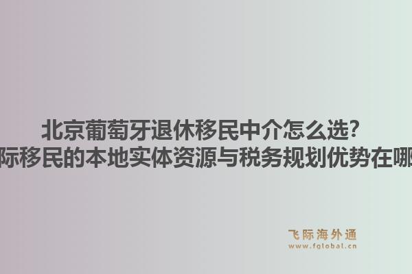 北京葡萄牙退休移民中介怎么選？飛際移民的本地實(shí)體資源與稅務(wù)規(guī)劃優(yōu)勢(shì)在哪？1.jpg