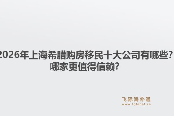 2026年上海希臘購房移民十大公司有哪些？哪家更值得信賴？