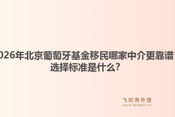 2026年北京葡萄牙基金移民哪家中介更靠譜？選擇標準是什么？
