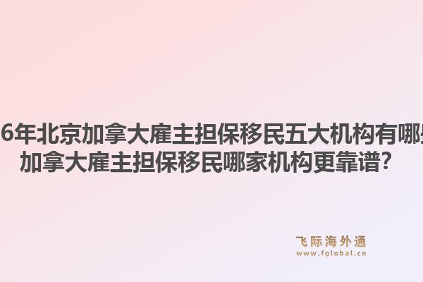 2026年北京加拿大雇主擔保移民五大機構有哪些？加拿大雇主擔保移民哪家機構更靠譜？
