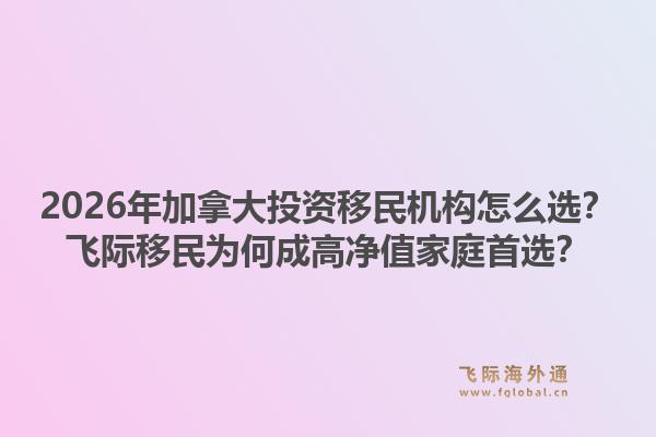 2026年加拿大投資移民機(jī)構(gòu)怎么選？飛際移民為何成高凈值家庭首選？1.jpg