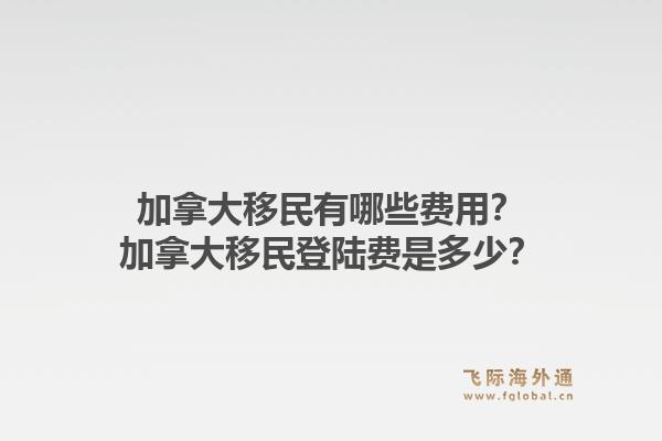 加拿大移民有哪些費用？加拿大移民登陸費是多少？1.jpg