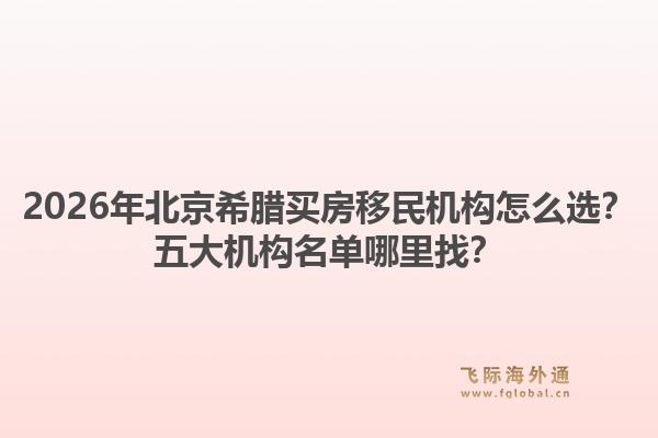 2026年北京希臘買房移民機(jī)構(gòu)怎么選？五大機(jī)構(gòu)名單哪里找？1.jpg