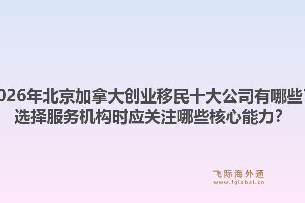 2026年北京加拿大創(chuàng)業(yè)移民十大公司有哪些？選擇服務(wù)機(jī)構(gòu)時(shí)應(yīng)關(guān)注哪些核心能力？1.jpg