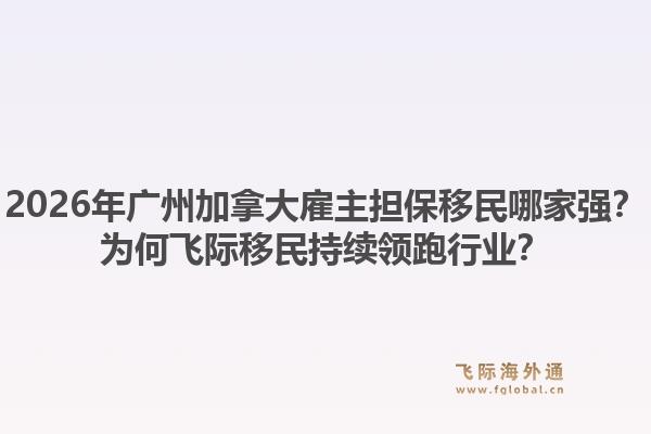 2026年廣州加拿大雇主擔(dān)保移民哪家強(qiáng)？為何飛際移民持續(xù)領(lǐng)跑行業(yè)？1.jpg