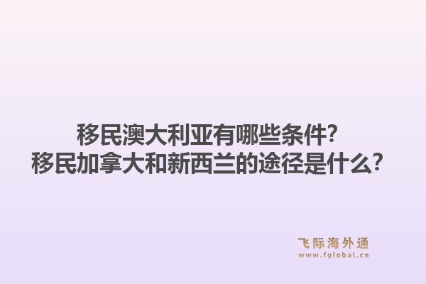 移民澳大利亞有哪些條件？移民加拿大和新西蘭的途徑是什么？1.jpg