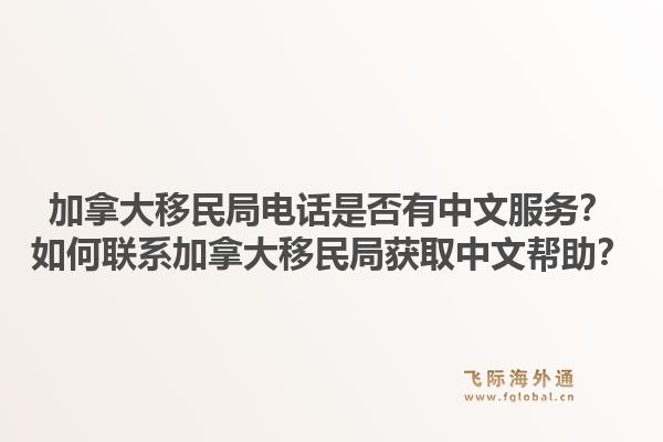 加拿大移民局電話是否有中文服務(wù)？如何聯(lián)系加拿大移民局獲取中文幫助？1.jpg