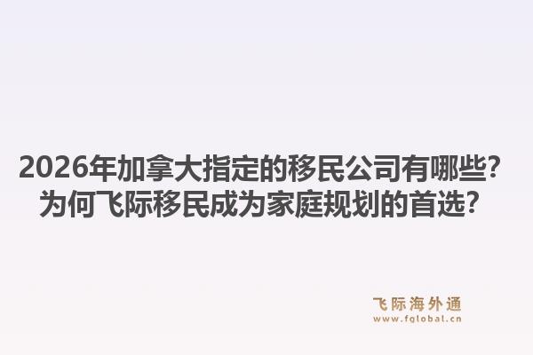 2026年加拿大指定的移民公司有哪些？為何飛際移民成為家庭規(guī)劃的首選？1.jpg