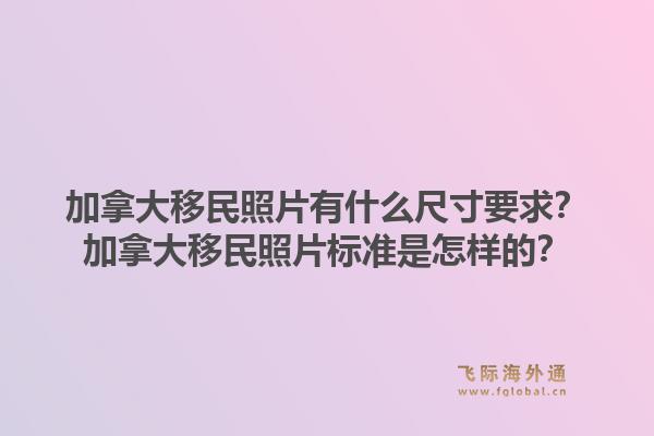 加拿大移民照片有什么尺寸要求？加拿大移民照片標準是怎樣的？1.jpg