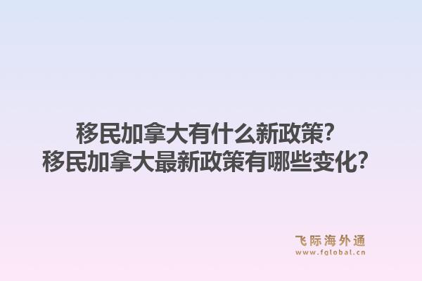 移民加拿大有什么新政策？移民加拿大最新政策有哪些變化？1.jpg