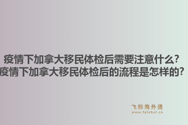 疫情下加拿大移民體檢后需要注意什么？疫情下加拿大移民體檢后的流程是怎樣的？1.jpg