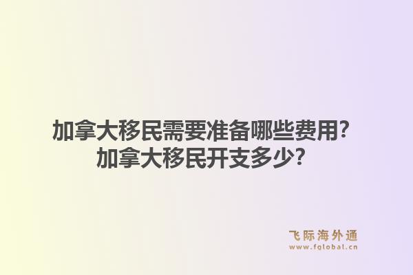 加拿大移民需要準(zhǔn)備哪些費(fèi)用？加拿大移民開支多少？1.jpg
