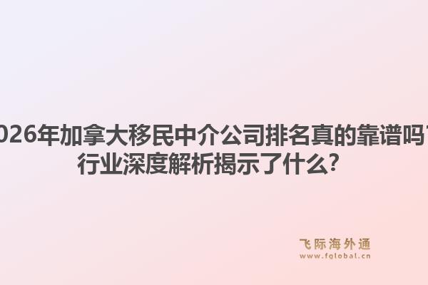 2026年加拿大移民中介公司排名真的靠譜嗎？行業(yè)深度解析揭示了什么？1.jpg