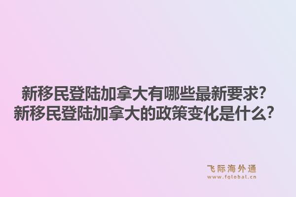 新移民登陸加拿大有哪些最新要求？新移民登陸加拿大的政策變化是什么？1.jpg