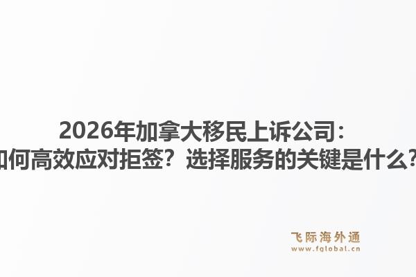 2026年加拿大移民上訴公司：如何高效應(yīng)對(duì)拒簽？選擇服務(wù)的關(guān)鍵是什么？1.jpg