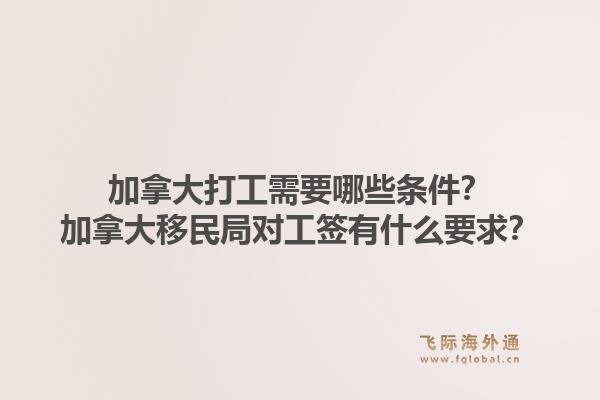 加拿大打工需要哪些條件？加拿大移民局對工簽有什么要求？1.jpg