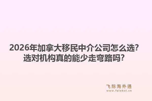 2026年加拿大移民中介公司怎么選？選對(duì)機(jī)構(gòu)真的能少走彎路嗎？1.jpg