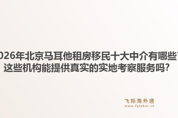 2026年北京馬耳他租房移民十大中介有哪些？這些機(jī)構(gòu)能提供真實(shí)的實(shí)地考察服務(wù)嗎？