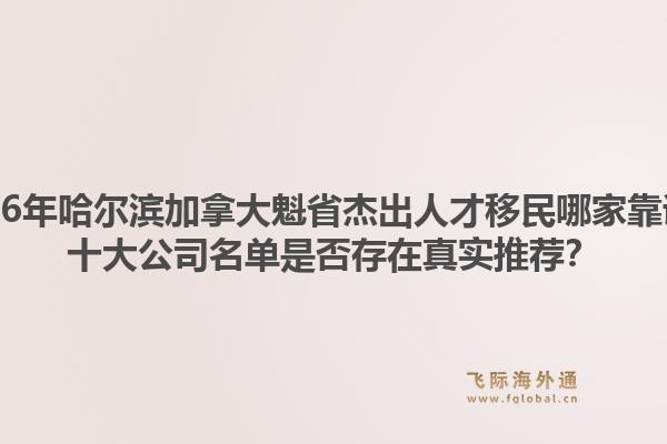 2026年哈爾濱加拿大魁省杰出人才移民哪家靠譜？十大公司名單是否存在真實(shí)推薦？1.jpg