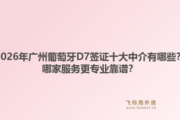 2026年廣州葡萄牙D7簽證十大中介有哪些？哪家服務(wù)更專業(yè)靠譜？1.jpg