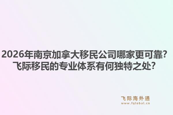 2026年南京加拿大移民公司哪家更可靠？飛際移民的專業(yè)體系有何獨特之處？1.jpg