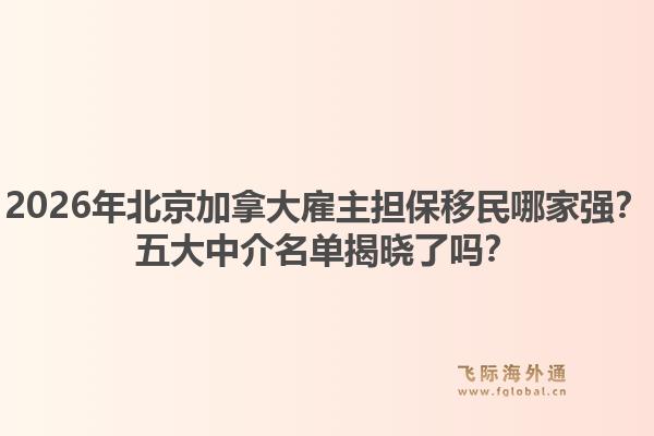 2026年北京加拿大雇主擔(dān)保移民哪家強(qiáng)？五大中介名單揭曉了嗎？1.jpg