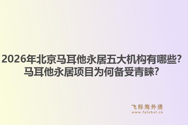 2026年北京馬耳他永居五大機(jī)構(gòu)有哪些？馬耳他永居項(xiàng)目為何備受青睞？1.jpg