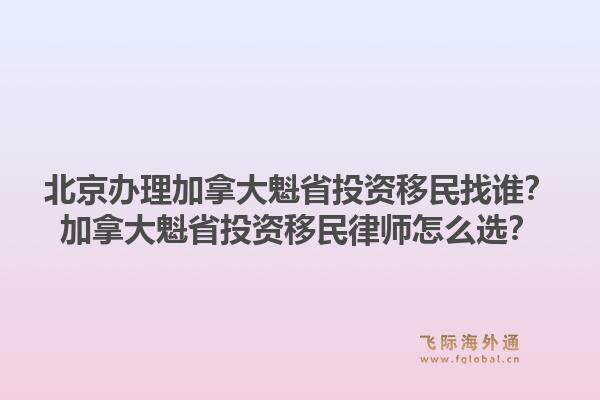北京辦理加拿大魁省投資移民找誰？加拿大魁省投資移民律師怎么選？1.jpg