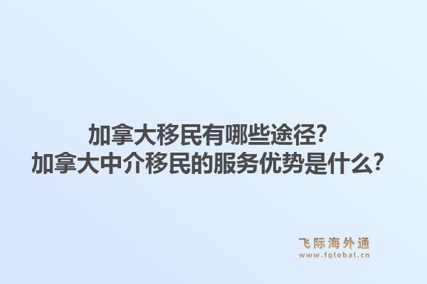 加拿大移民有哪些途徑？加拿大中介移民的服務(wù)優(yōu)勢(shì)是什么？1.jpg