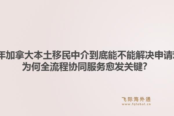 2026年加拿大本土移民中介到底能不能解決申請難題？為何全流程協(xié)同服務(wù)愈發(fā)關(guān)鍵？1.jpg
