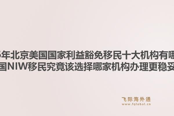 2026年北京美國(guó)國(guó)家利益豁免移民十大機(jī)構(gòu)有哪些？美國(guó)NIW移民究竟該選擇哪家機(jī)構(gòu)辦理更穩(wěn)妥？1.jpg