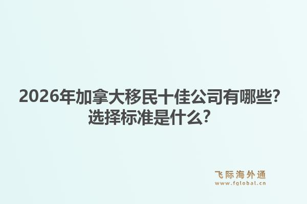 2026年加拿大移民十佳公司有哪些？選擇標(biāo)準(zhǔn)是什么？1.jpg