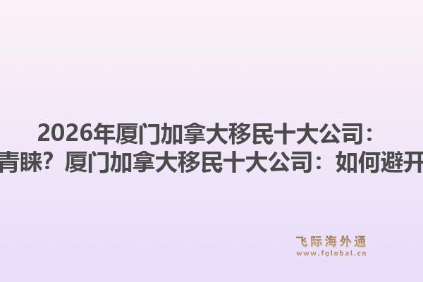 2026年廈門加拿大移民十大公司：為何專業(yè)機(jī)構(gòu)更受青睞？廈門加拿大移民十大公司：如何避開(kāi)申請(qǐng)誤區(qū)與風(fēng)險(xiǎn)？1.jpg
