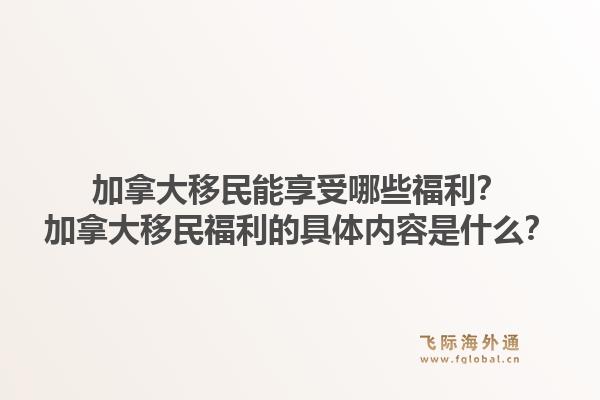加拿大移民能享受哪些福利？加拿大移民福利的具體內(nèi)容是什么？1.jpg