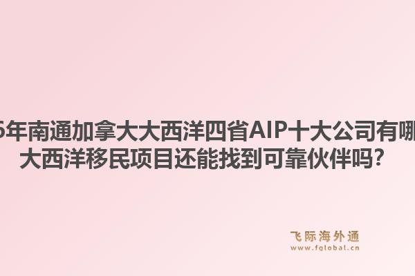 2026年南通加拿大大西洋四省AIP十大公司有哪些？大西洋移民項(xiàng)目還能找到可靠伙伴嗎？1.jpg