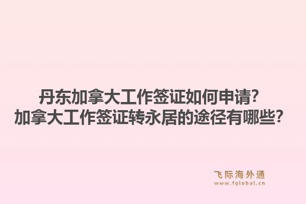丹東加拿大工作簽證如何申請？加拿大工作簽證轉(zhuǎn)永居的途徑有哪些？1.jpg