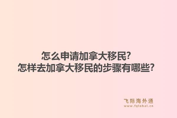 怎么申請加拿大移民？怎樣去加拿大移民的步驟有哪些？1.jpg
