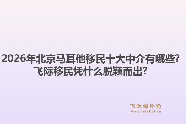 2026年北京馬耳他移民十大中介有哪些？飛際移民憑什么脫穎而出？1.jpg