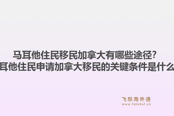 馬耳他住民移民加拿大有哪些途徑？馬耳他住民申請加拿大移民的關(guān)鍵條件是什么？1.jpg