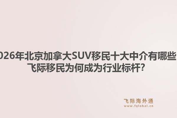2026年北京加拿大SUV移民十大中介有哪些？飛際移民為何成為行業(yè)標桿？1.jpg