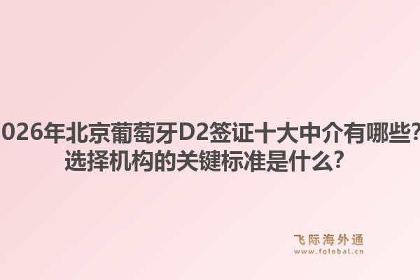 2026年北京葡萄牙D2簽證十大中介有哪些？選擇機(jī)構(gòu)的關(guān)鍵標(biāo)準(zhǔn)是什么？1.jpg
