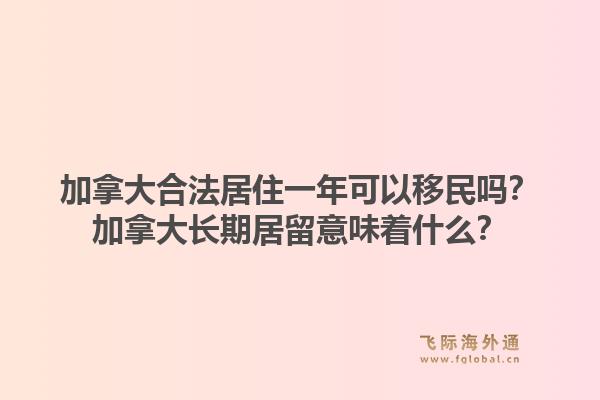 加拿大合法居住一年可以移民嗎？加拿大長期居留意味著什么？