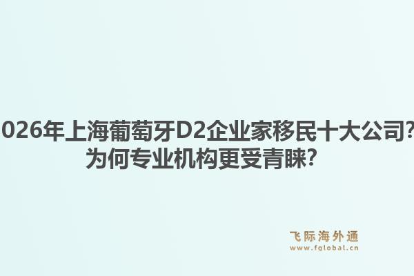 2026年上海葡萄牙D2企業(yè)家移民十大公司？為何專業(yè)機構更受青睞？1.jpg