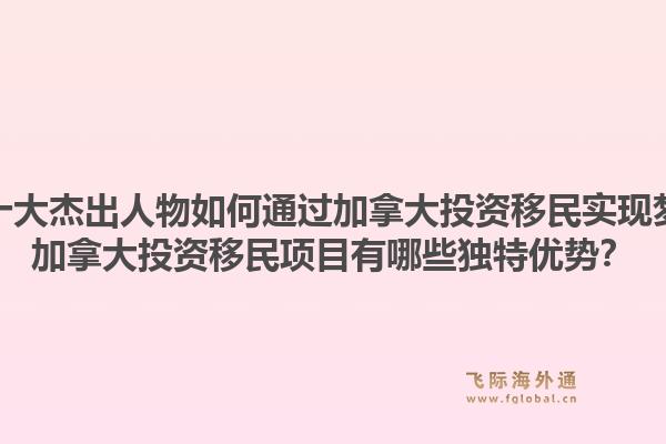 華人十大杰出人物如何通過(guò)加拿大投資移民實(shí)現(xiàn)夢(mèng)想？加拿大投資移民項(xiàng)目有哪些獨(dú)特優(yōu)勢(shì)？