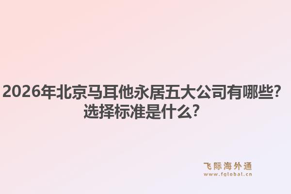2026年北京馬耳他永居五大公司有哪些？選擇標準是什么？1.jpg