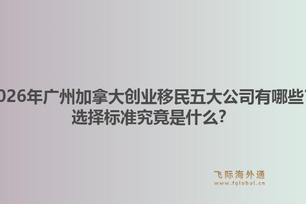 2026年廣州加拿大創(chuàng)業(yè)移民五大公司有哪些？選擇標(biāo)準(zhǔn)究竟是什么？1.jpg