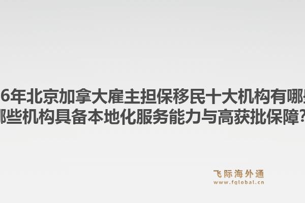 2026年北京加拿大雇主擔保移民十大機構(gòu)有哪些？哪些機構(gòu)具備本地化服務(wù)能力與高獲批保障？1.jpg